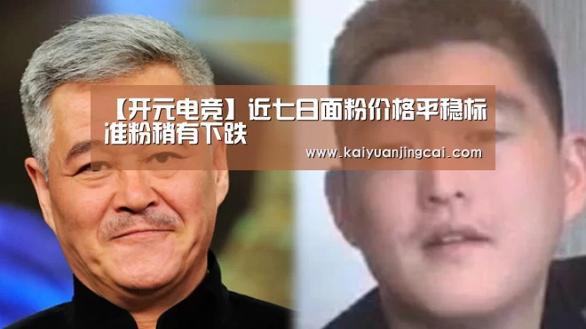 【开元电竞】近七日面粉价格平稳标准粉稍有下跌(图2) 开元竞猜