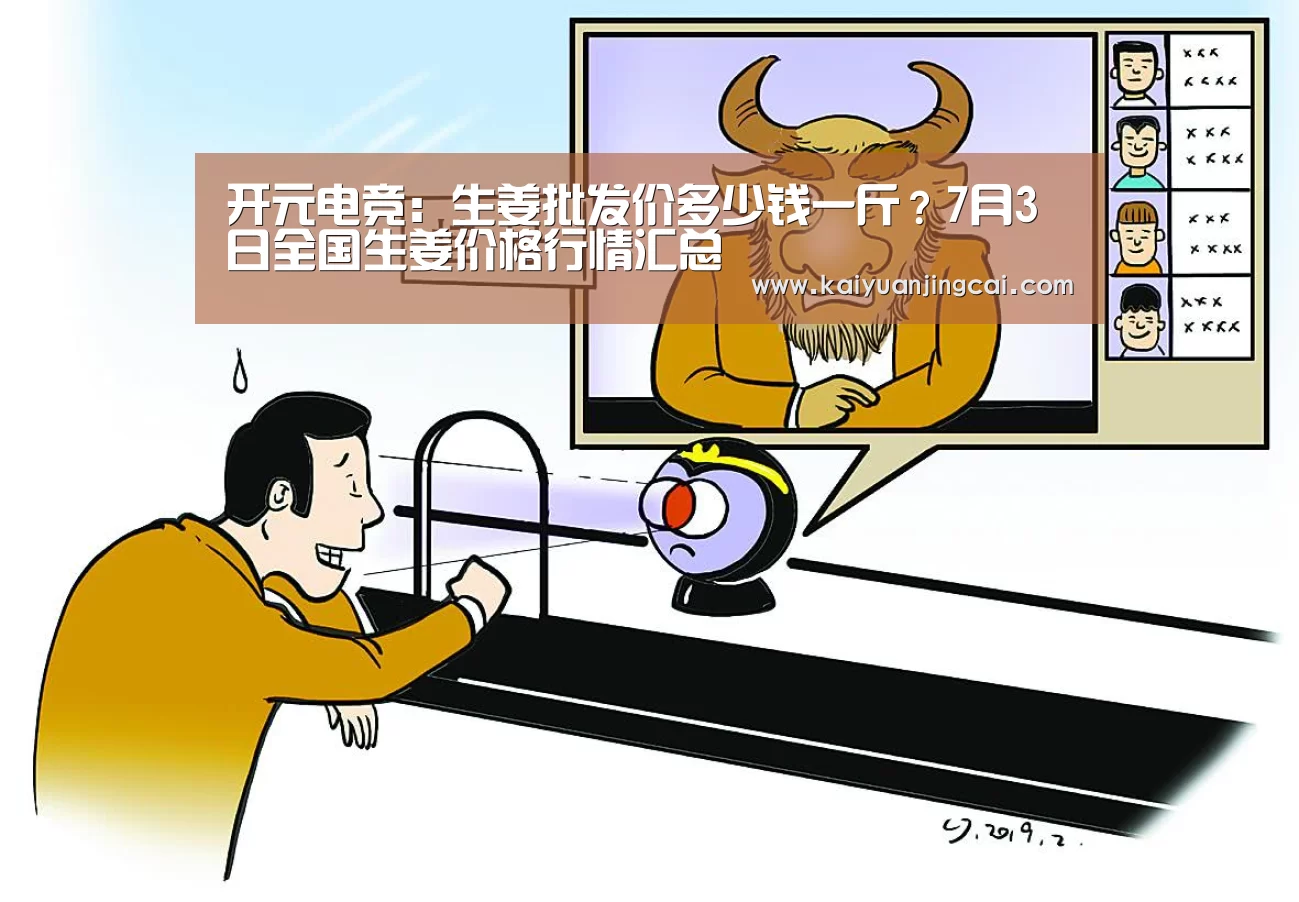开元电竞:生姜批发价多少钱一斤?7月3日全国生姜价格行情汇总(图1) 开元真人