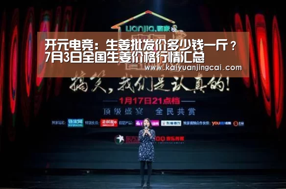 开元电竞:生姜批发价多少钱一斤?7月3日全国生姜价格行情汇总(图2) 开元真人