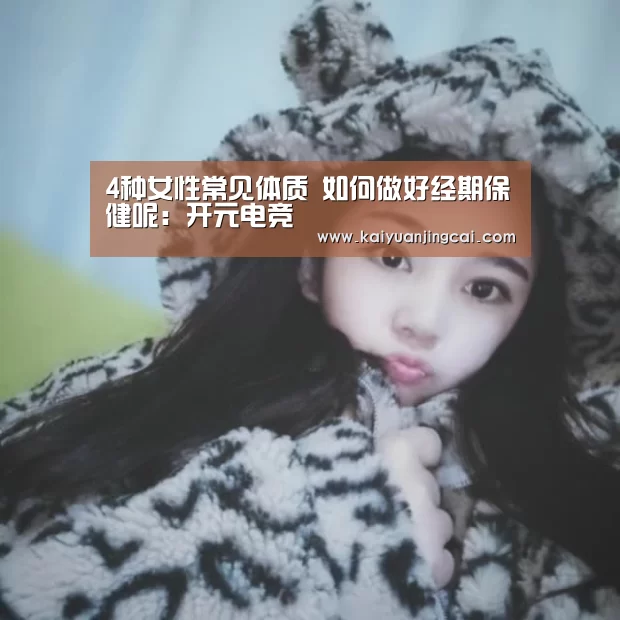 4种女性常见体质 如何做好经期保健呢:开元电竞(图1) 开元真人